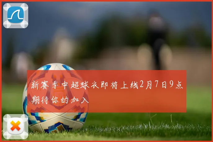新赛季中超球衣即将上线2月7日9点期待你的加入