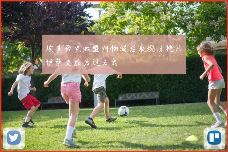 埃基蒂克加盟利物浦后表现惊艳让伊萨克成为过去式