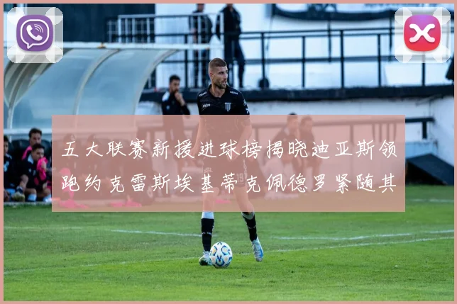 五大联赛新援进球榜揭晓迪亚斯领跑约克雷斯埃基蒂克佩德罗紧随其后