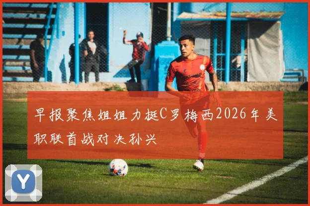 早报聚焦姐姐力挺C罗梅西2026年美职联首战对决孙兴慜